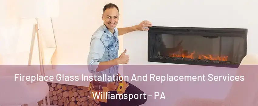  Fireplace Glass Installation And Replacement Services Williamsport - PA